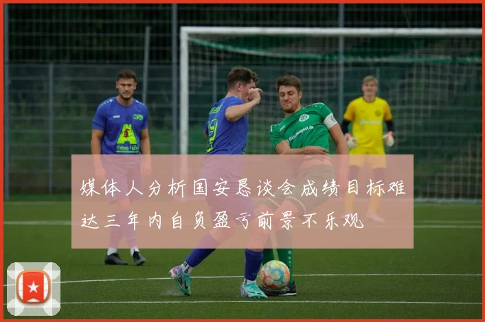媒体人分析国安恳谈会成绩目标难达三年内自负盈亏前景不乐观