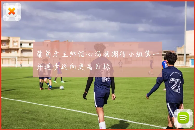 葡萄牙主帅信心满满期待小组第一并逐步迈向更高目标