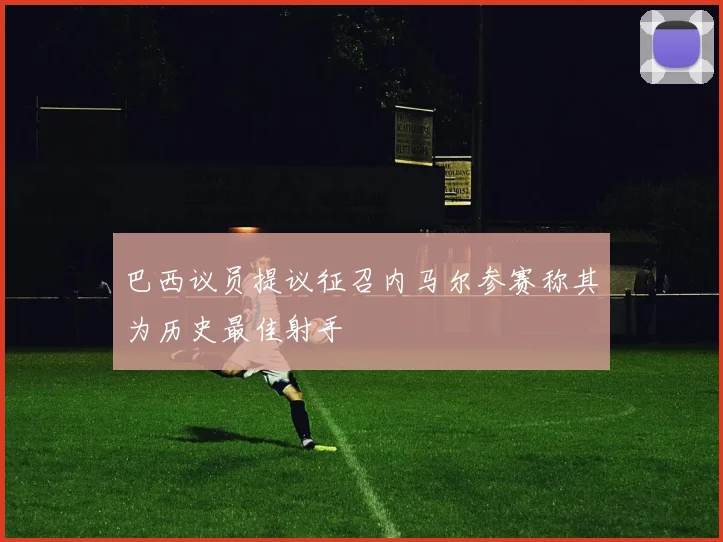 巴西议员提议征召内马尔参赛称其为历史最佳射手