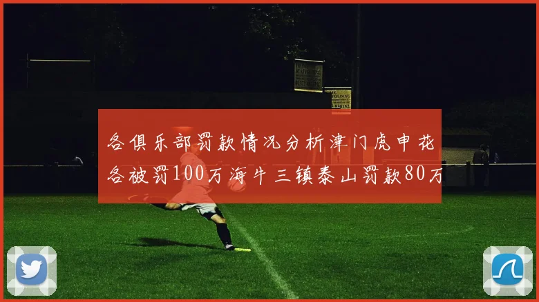各俱乐部罚款情况分析津门虎申花各被罚100万海牛三镇泰山罚款80万