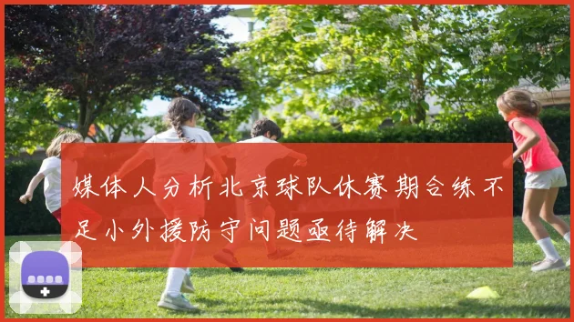 媒体人分析北京球队休赛期合练不足小外援防守问题亟待解决