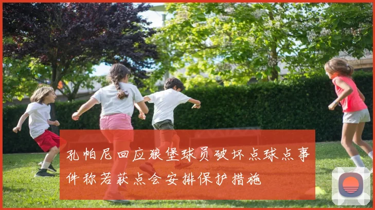 孔帕尼回应狼堡球员破坏点球点事件称若获点会安排保护措施
