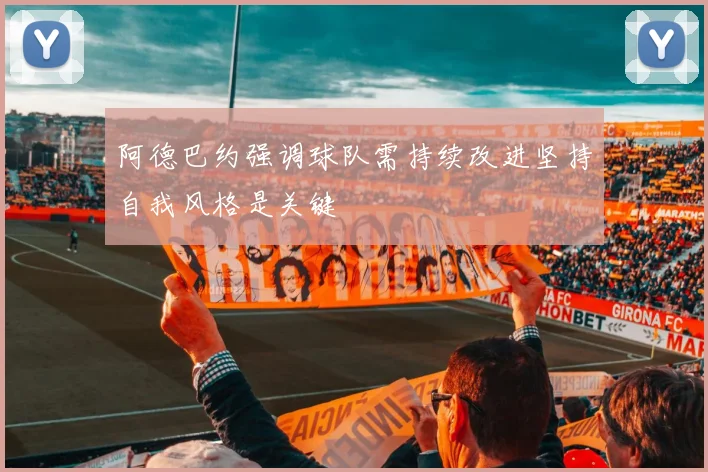 阿德巴约强调球队需持续改进坚持自我风格是关键