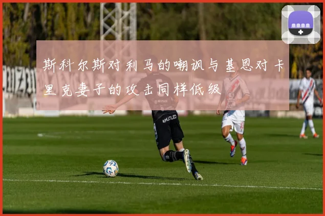 斯科尔斯对利马的嘲讽与基恩对卡里克妻子的攻击同样低级