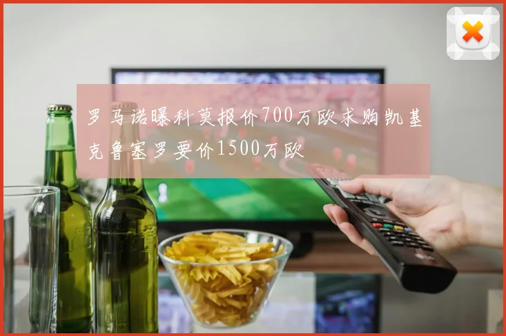 罗马诺曝科莫报价700万欧求购凯基克鲁塞罗要价1500万欧