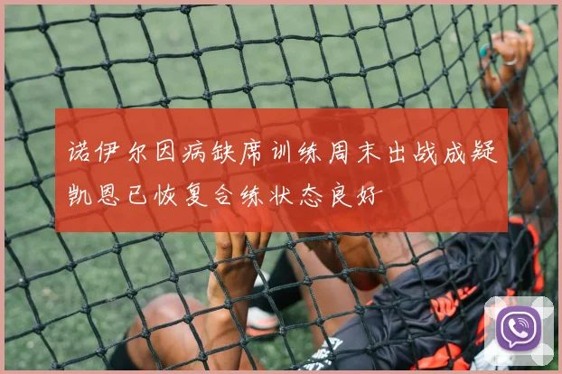 诺伊尔因病缺席训练周末出战成疑凯恩已恢复合练状态良好