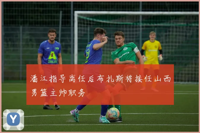 潘江指导离任后布扎斯将接任山西男篮主帅职务