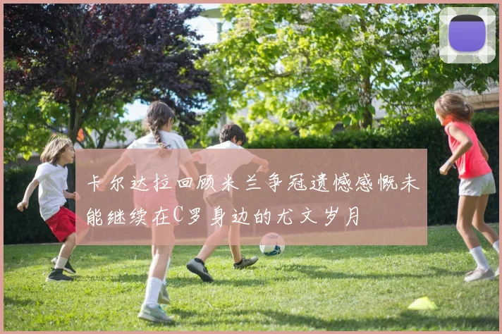 卡尔达拉回顾米兰争冠遗憾感慨未能继续在C罗身边的尤文岁月