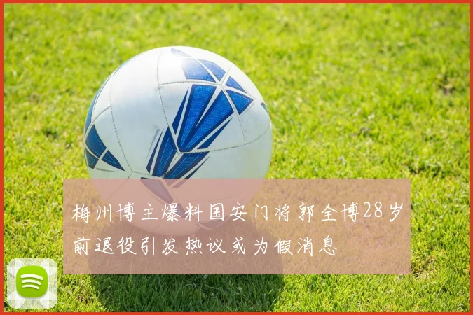 梅州博主爆料国安门将郭全博28岁前退役引发热议或为假消息