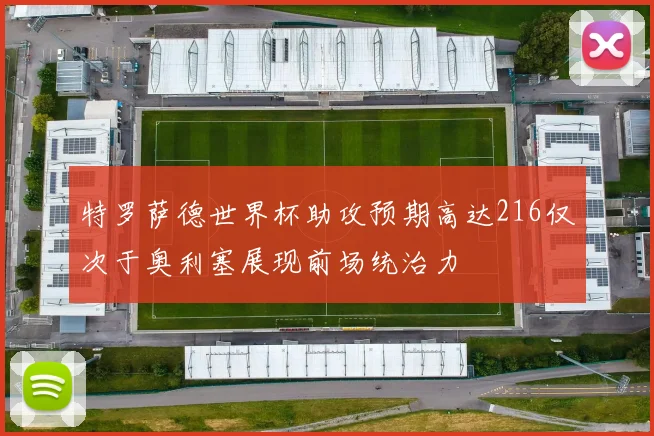 特罗萨德世界杯助攻预期高达216仅次于奥利塞展现前场统治力