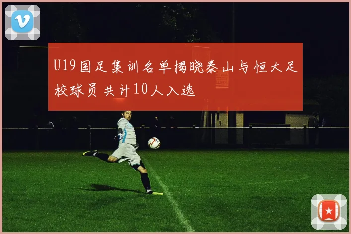 U19国足集训名单揭晓泰山与恒大足校球员共计10人入选