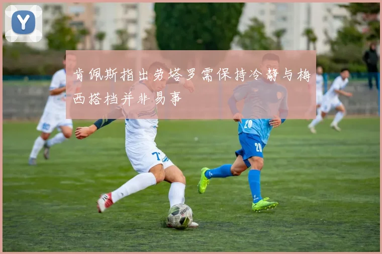 肯佩斯指出劳塔罗需保持冷静与梅西搭档并非易事