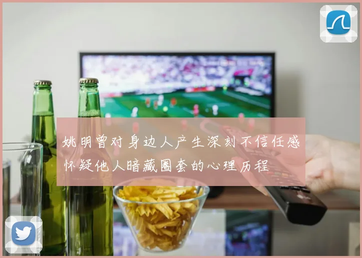 姚明曾对身边人产生深刻不信任感怀疑他人暗藏圈套的心理历程