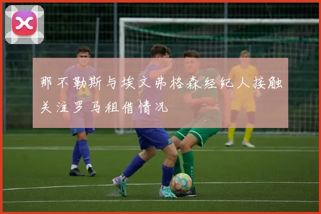那不勒斯与埃文弗格森经纪人接触关注罗马租借情况