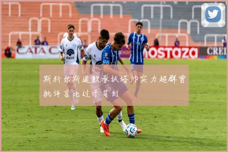 斯科尔斯道歉承认塔帅实力超群曾批评言论过于苛刻