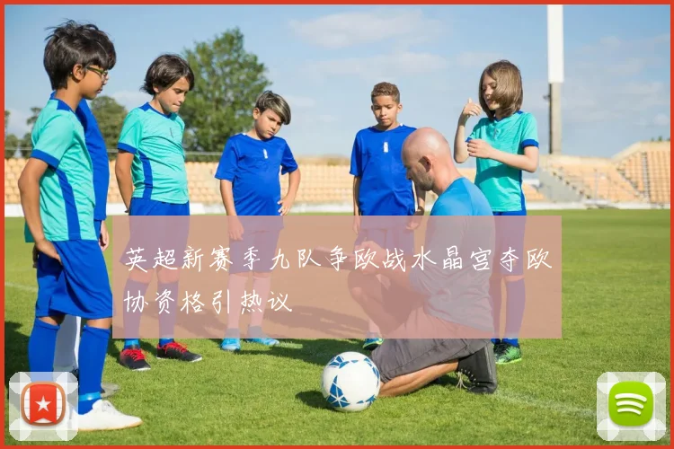 英超新赛季九队争欧战水晶宫夺欧协资格引热议