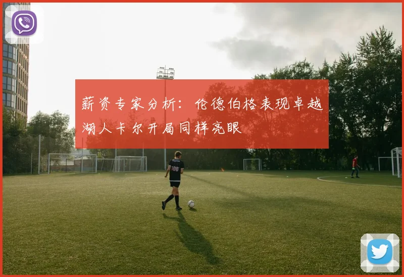 薪资专家分析：伦德伯格表现卓越湖人卡尔开局同样亮眼