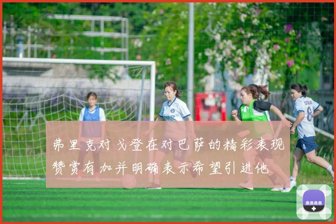弗里克对戈登在对巴萨的精彩表现赞赏有加并明确表示希望引进他