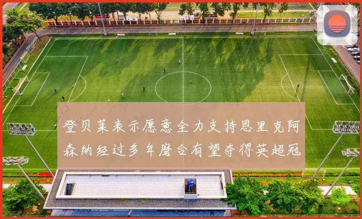 登贝莱表示愿意全力支持恩里克阿森纳经过多年磨合有望夺得英超冠军