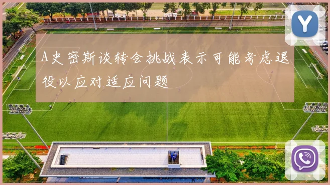 A史密斯谈转会挑战表示可能考虑退役以应对适应问题