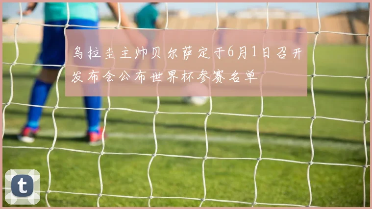 乌拉圭主帅贝尔萨定于6月1日召开发布会公布世界杯参赛名单