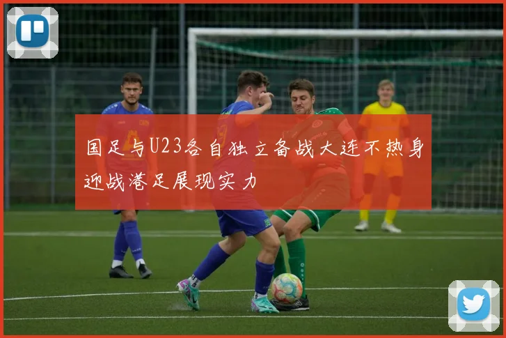 国足与U23各自独立备战大连不热身迎战港足展现实力