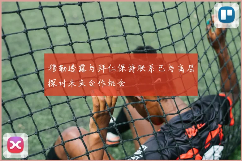 穆勒透露与拜仁保持联系已与高层探讨未来合作机会