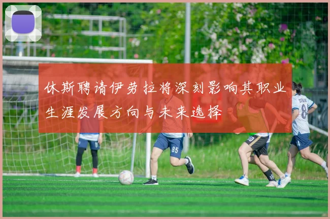 休斯聘请伊劳拉将深刻影响其职业生涯发展方向与未来选择