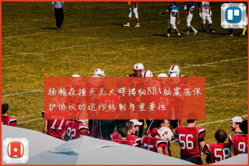 杨瀚森撞头无大碍揭秘NBA脑震荡保护协议的运作机制与重要性